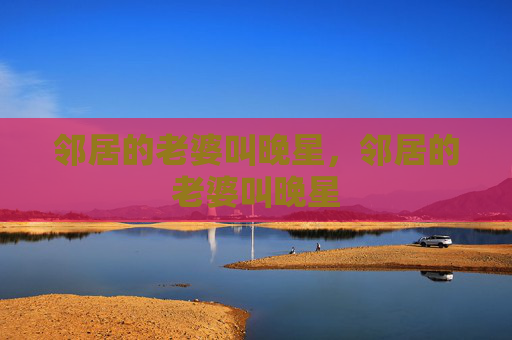 邻居的老婆叫晚星,邻居的老婆叫晚星 邻居的老婆叫晚星,邻居的老婆叫晚星