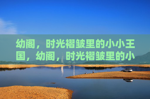 幼阁,时光褶皱里的小小王国,幼阁,时光褶皱里的小小王国 幼阁,时光褶皱里的小小王国,幼阁,时光褶皱里的小小王国