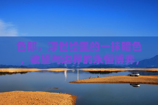 色郎,浮世绘里的一抹暗色,欲望与边界的永恒博弈,浮世绘色郎,欲望与边界的永恒博弈 色郎,浮世绘里的一抹暗色,欲望与边界的永恒博弈,浮世绘色郎,欲望与边界的永恒博弈