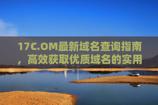 17C.OM最新域名查询指南,高效获取优质域名的实用方法,17C.OM最新域名查询指南,高效获取优质域名实用方法 17C.OM最新域名查询指南,高效获取优质域名的实用方法,17C.OM最新域名查询指南,高效获取优质域名实用方法