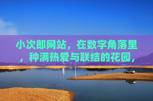 小次郎网站,在数字角落里,种满热爱与联结的花园,小次郎网站,数字角落的热爱与联结花园 小次郎网站,在数字角落里,种满热爱与联结的花园,小次郎网站,数字角落的热爱与联结花园