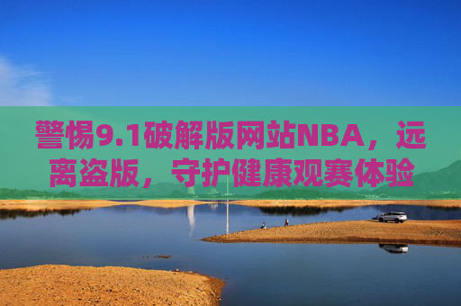 警惕9.1破解版网站NBA,远离盗版,守护健康观赛体验,警惕9.1破解版NBA网站,远离盗版,守护健康观赛体验 警惕9.1破解版网站NBA,远离盗版,守护健康观赛体验,警惕9.1破解版NBA网站,远离盗版,守护健康观赛体验