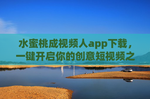 水蜜桃成视频人app下载,一键开启你的创意短视频之旅,水蜜桃成视频人app下载,一键开启创意短视频之旅 水蜜桃成视频人app下载,一键开启你的创意短视频之旅,水蜜桃成视频人app下载,一键开启创意短视频之旅