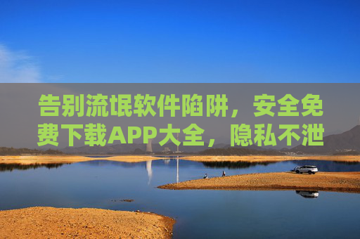 告别流氓软件陷阱,安全免费下载APP大全,隐私不泄露指南,安全免费下载APP大全,告别流氓陷阱,隐私不泄露指南 告别流氓软件陷阱,安全免费下载APP大全,隐私不泄露指南,安全免费下载APP大全,告别流氓陷阱,隐私不泄露指南