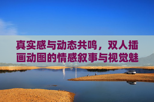 真实感与动态共鸣,双人插画动图的情感叙事与视觉魅力,真实动态共鸣,双人插画动图的情感叙事与视觉魅力 真实感与动态共鸣,双人插画动图的情感叙事与视觉魅力,真实动态共鸣,双人插画动图的情感叙事与视觉魅力