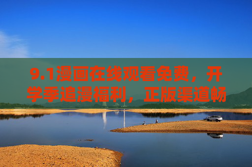 9.1漫画在线观看免费,开学季追漫福利,正版渠道畅享无界乐趣,开学季正版漫画免费看,无界畅享追漫乐趣 9.1漫画在线观看免费,开学季追漫福利,正版渠道畅享无界乐趣,开学季正版漫画免费看,无界畅享追漫乐趣