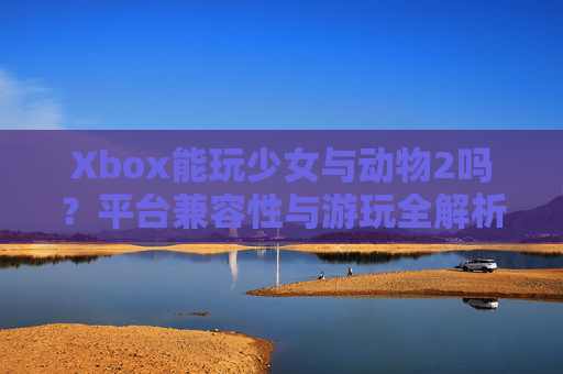 Xbox能玩少女与动物2吗?平台兼容性与游玩全解析,Xbox能玩少女与动物2吗?平台兼容性与游玩全解析 Xbox能玩少女与动物2吗?平台兼容性与游玩全解析,Xbox能玩少女与动物2吗?平台兼容性与游玩全解析
