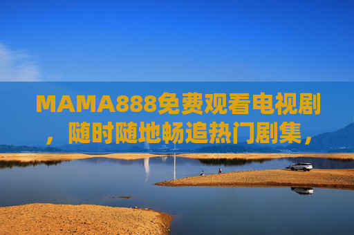 MAMA888免费观看电视剧,随时随地畅追热门剧集,零成本享受视觉盛宴,MAMA888免费看剧,随时随地畅追热门剧集,零成本享视觉盛宴 MAMA888免费观看电视剧,随时随地畅追热门剧集,零成本享受视觉盛宴,MAMA888免费看剧,随时随地畅追热门剧集,零成本享视觉盛宴