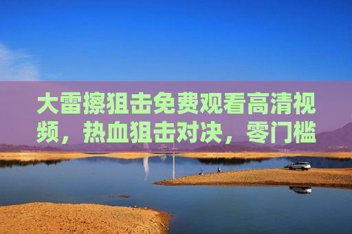 大雷擦狙击免费观看高清视频，热血狙击对决，零门槛畅享极致视觉，大雷擦狙击热血对决，免费高清零门槛，极致视觉畅享