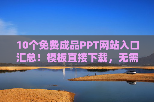 10个免费成品PPT网站入口汇总！模板直接下载，无需会员，10个免费PPT网站入口汇总，模板直接下载，无需会员