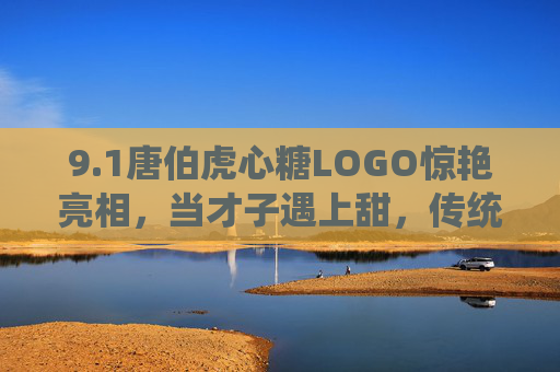 9.1唐伯虎心糖LOGO惊艳亮相,当才子遇上甜,传统美学撞进当代生活,唐伯虎心糖LOGO惊艳亮相,才子遇甜,传统美学撞进当代生活 9.1唐伯虎心糖LOGO惊艳亮相,当才子遇上甜,传统美学撞进当代生活,唐伯虎心糖LOGO惊艳亮相,才子遇甜,传统美学撞进当代生活