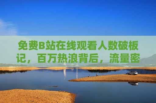 免费B站在线观看人数破板记,百万热浪背后,流量密码藏在哪?免费B站百万观看破板,流量密码藏在哪? 免费B站在线观看人数破板记,百万热浪背后,流量密码藏在哪?免费B站百万观看破板,流量密码藏在哪?