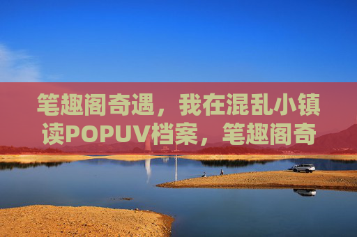 笔趣阁奇遇，我在混乱小镇读POPUV档案，笔趣阁奇遇，混乱小镇POPUV档案