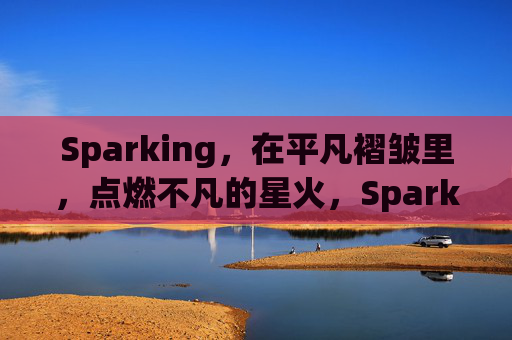 Sparking,在平凡褶皱里,点燃不凡的星火,Sparking,平凡褶皱里的不凡星火 Sparking,在平凡褶皱里,点燃不凡的星火,Sparking,平凡褶皱里的不凡星火