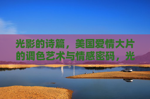 光影的诗篇,美国爱情大片的调色艺术与情感密码,光影诗篇,美国爱情大片的调色艺术与情感密码 光影的诗篇,美国爱情大片的调色艺术与情感密码,光影诗篇,美国爱情大片的调色艺术与情感密码