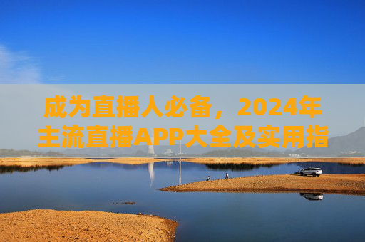 成为直播人必备,2024年主流直播APP大全及实用指南,2024年直播人必备,主流直播APP大全及实用指南 成为直播人必备,2024年主流直播APP大全及实用指南,2024年直播人必备,主流直播APP大全及实用指南