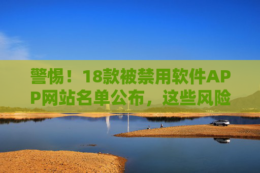 警惕!18款被禁用软件APP网站名单公布,这些风险你必须知道,警惕!18款被禁用软件APP网站名单公布,这些风险你必须知道 警惕!18款被禁用软件APP网站名单公布,这些风险你必须知道,警惕!18款被禁用软件APP网站名单公布,这些风险你必须知道