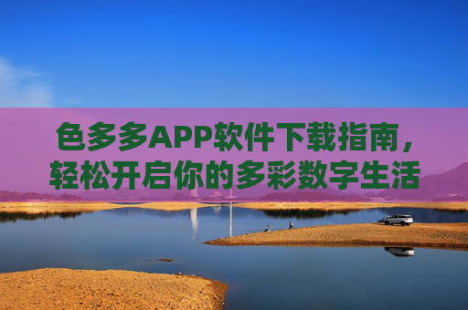 色多多APP软件下载指南,轻松开启你的多彩数字生活,色多多APP下载指南,轻松开启多彩数字生活 色多多APP软件下载指南,轻松开启你的多彩数字生活,色多多APP下载指南,轻松开启多彩数字生活