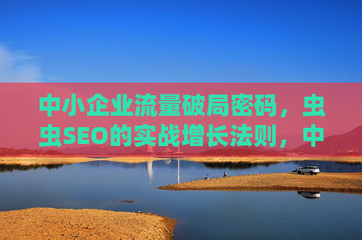 中小企业流量破局密码,虫虫SEO的实战增长法则,中小企业流量破局密码,虫虫SEO实战增长法则 中小企业流量破局密码,虫虫SEO的实战增长法则,中小企业流量破局密码,虫虫SEO实战增长法则