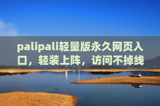 palipali轻量版永久网页入口,轻装上阵,访问不掉线,palipali轻量版永久入口,轻装不掉线 palipali轻量版永久网页入口,轻装上阵,访问不掉线,palipali轻量版永久入口,轻装不掉线