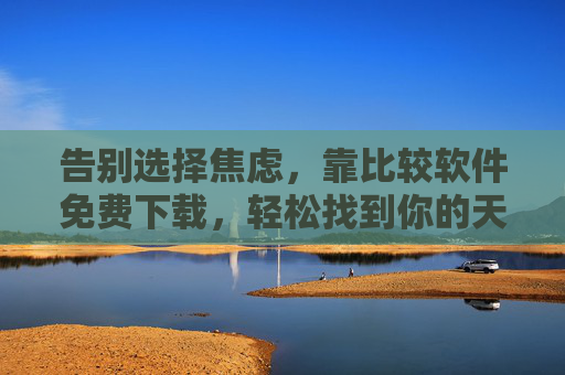 告别选择焦虑,靠比较软件免费下载,轻松找到你的天命工具,免费下载比较软件,告别选择焦虑,轻松找到天命工具 告别选择焦虑,靠比较软件免费下载,轻松找到你的天命工具,免费下载比较软件,告别选择焦虑,轻松找到天命工具