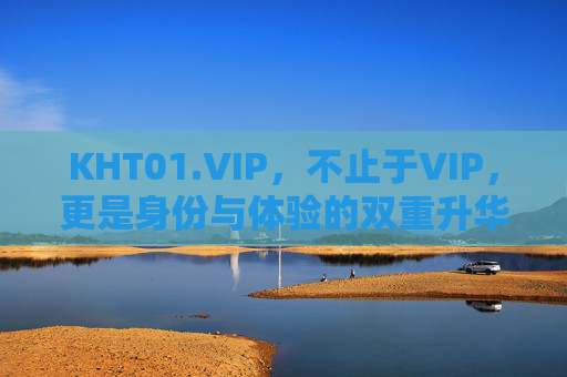 KHT01.VIP,不止于VIP,更是身份与体验的双重升华,KHT01.VIP,身份与体验的双重升华 KHT01.VIP,不止于VIP,更是身份与体验的双重升华,KHT01.VIP,身份与体验的双重升华