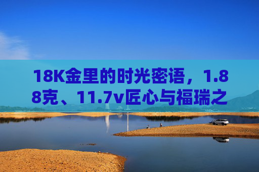 18K金里的时光密语,1.88克、11.7v匠心与福瑞之约,18K金时光密语,匠心福瑞之约 18K金里的时光密语,1.88克、11.7v匠心与福瑞之约,18K金时光密语,匠心福瑞之约