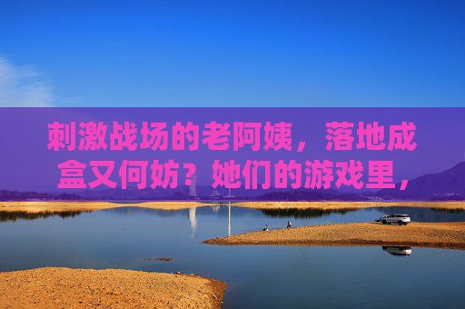 刺激战场的老阿姨,落地成盒又何妨?她们的游戏里,藏着最真的快乐,刺激战场老阿姨,落地成盒又何妨,快乐才是游戏真谛 刺激战场的老阿姨,落地成盒又何妨?她们的游戏里,藏着最真的快乐,刺激战场老阿姨,落地成盒又何妨,快乐才是游戏真谛