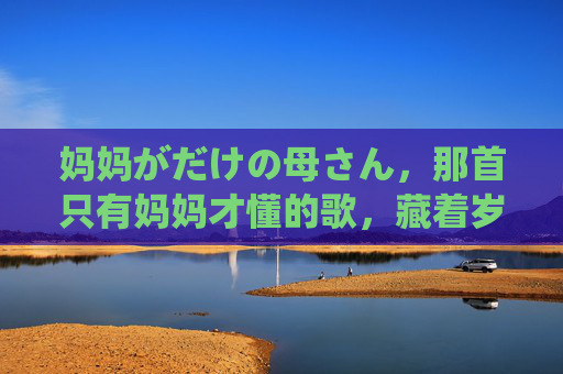 妈妈がだけの母さん,那首只有妈妈才懂的歌,藏着岁月里最温柔的密码,那首只有妈妈懂的歌,藏着岁月的温柔密码 妈妈がだけの母さん,那首只有妈妈才懂的歌,藏着岁月里最温柔的密码,那首只有妈妈懂的歌,藏着岁月的温柔密码