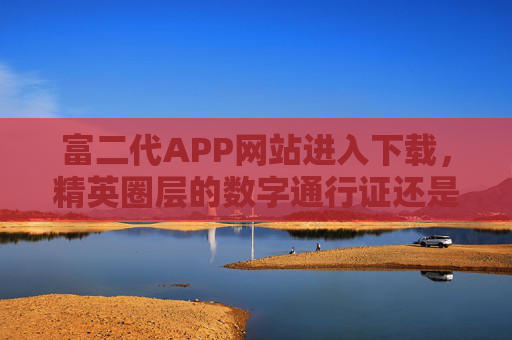 富二代APP网站进入下载,精英圈层的数字通行证还是新消费噱头?富二代APP,精英圈层数字通行证还是新消费噱头? 富二代APP网站进入下载,精英圈层的数字通行证还是新消费噱头?富二代APP,精英圈层数字通行证还是新消费噱头?