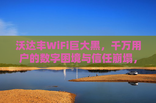 沃达丰WiFi巨大黑,千万用户的数字困境与信任崩塌,沃达丰WiFi巨大黑,千万用户的数字困境与信任崩塌 沃达丰WiFi巨大黑,千万用户的数字困境与信任崩塌,沃达丰WiFi巨大黑,千万用户的数字困境与信任崩塌