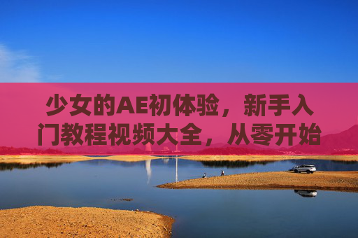 少女的AE初体验,新手入门教程视频大全,从零开始玩转视觉魔法!少女AE初体验,新手入门玩转视觉魔法教程大全 少女的AE初体验,新手入门教程视频大全,从零开始玩转视觉魔法!少女AE初体验,新手入门玩转视觉魔法教程大全