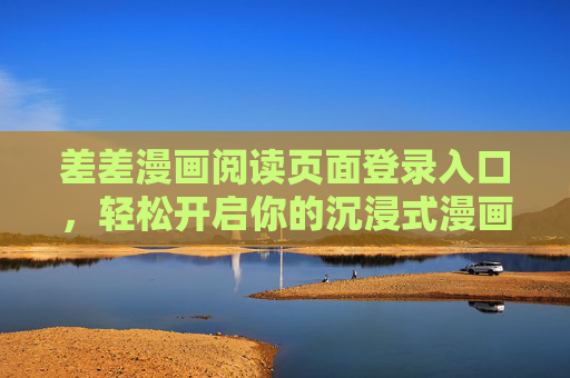 差差漫画阅读页面登录入口,轻松开启你的沉浸式漫画阅读之旅,差差漫画登录入口,开启沉浸式阅读之旅 差差漫画阅读页面登录入口,轻松开启你的沉浸式漫画阅读之旅,差差漫画登录入口,开启沉浸式阅读之旅