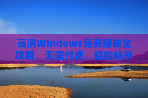 高清Windows免费播放全攻略,无需付费,轻松畅享高清影音,高清Windows免费播放全攻略 高清Windows免费播放全攻略,无需付费,轻松畅享高清影音,高清Windows免费播放全攻略