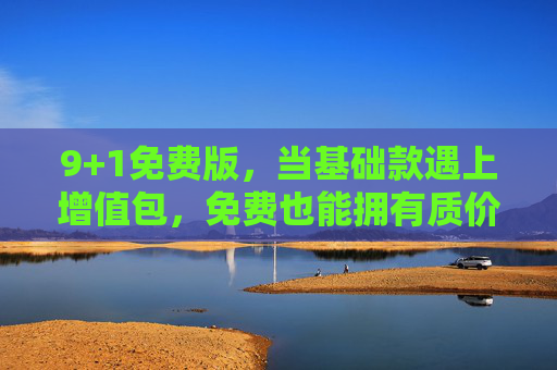 9+1免费版,当基础款遇上增值包,免费也能拥有质价比,9+1免费版,基础款遇增值包,免费即享质价比 9+1免费版,当基础款遇上增值包,免费也能拥有质价比,9+1免费版,基础款遇增值包,免费即享质价比