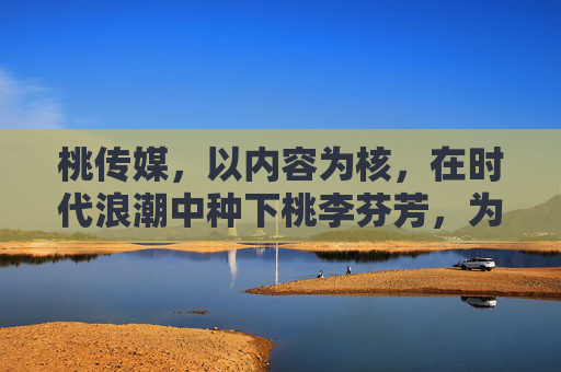 桃传媒,以内容为核,在时代浪潮中种下桃李芬芳,为核,时代浪潮种桃李芬芳 桃传媒,以内容为核,在时代浪潮中种下桃李芬芳,为核,时代浪潮种桃李芬芳
