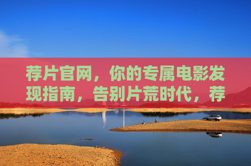 荐片官网,你的专属电影发现指南,告别片荒时代,荐片官网,专属电影发现指南,告别片荒时代 荐片官网,你的专属电影发现指南,告别片荒时代,荐片官网,专属电影发现指南,告别片荒时代