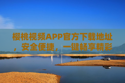 樱桃视频APP官方下载地址,安全便捷,一键畅享精彩影视内容,樱桃视频APP官方下载,安全便捷,一键畅享精彩影视 樱桃视频APP官方下载地址,安全便捷,一键畅享精彩影视内容,樱桃视频APP官方下载,安全便捷,一键畅享精彩影视