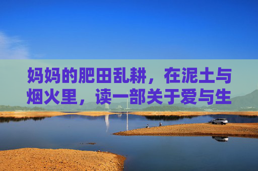 妈妈的肥田乱耕,在泥土与烟火里,读一部关于爱与生长的免费之书,妈妈的泥土烟火书,爱与生长的免费之书 妈妈的肥田乱耕,在泥土与烟火里,读一部关于爱与生长的免费之书,妈妈的泥土烟火书,爱与生长的免费之书
