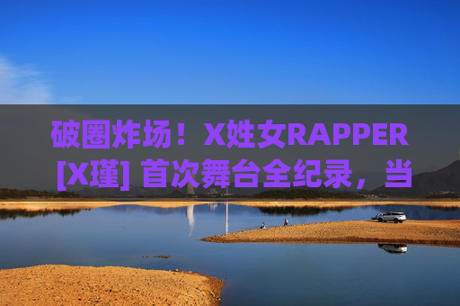 破圈炸场！X姓女RAPPER [X瑾] 首次舞台全纪录，当麦克风成为她的权杖，X瑾首次舞台全纪录，破圈炸场，麦克风为权杖