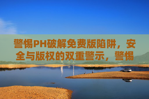 警惕PH破解免费版陷阱,安全与版权的双重警示,警惕PH破解免费版陷阱,安全与版权双重警示 警惕PH破解免费版陷阱,安全与版权的双重警示,警惕PH破解免费版陷阱,安全与版权双重警示
