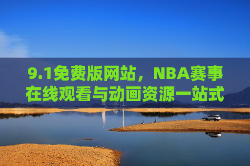 9.1免费版网站,NBA赛事在线观看与动画资源一站式获取指南,1免费版网站,NBA赛事与动画资源一站式获取指南 9.1免费版网站,NBA赛事在线观看与动画资源一站式获取指南,1免费版网站,NBA赛事与动画资源一站式获取指南