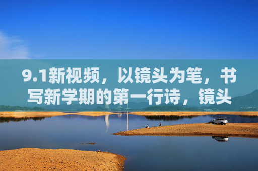 9.1新视频,以镜头为笔,书写新学期的第一行诗,镜头为笔,书写9.1新学期第一行诗 9.1新视频,以镜头为笔,书写新学期的第一行诗,镜头为笔,书写9.1新学期第一行诗