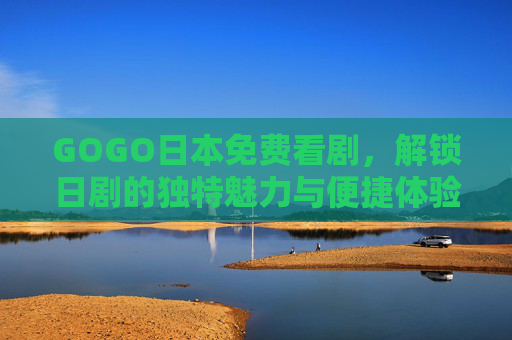 GOGO日本免费看剧,解锁日剧的独特魅力与便捷体验,GOGO日本免费看剧,解锁日剧独特魅力与便捷体验 GOGO日本免费看剧,解锁日剧的独特魅力与便捷体验,GOGO日本免费看剧,解锁日剧独特魅力与便捷体验
