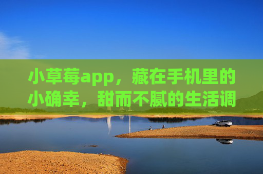 小草莓app,藏在手机里的小确幸,甜而不腻的生活调味剂,小草莓app,藏在手机里的甜而不腻小确幸 小草莓app,藏在手机里的小确幸,甜而不腻的生活调味剂,小草莓app,藏在手机里的甜而不腻小确幸