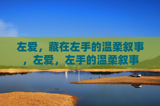 左爱,藏在左手的温柔叙事,左爱,左手的温柔叙事 左爱,藏在左手的温柔叙事,左爱,左手的温柔叙事