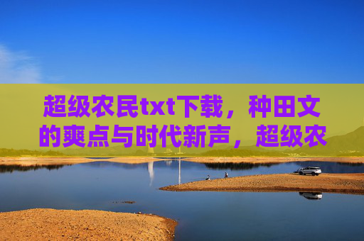 超级农民txt下载，种田文的爽点与时代新声，超级农民种田文，爽点解码与时代新声