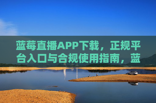 蓝莓直播APP下载,正规平台入口与合规使用指南,蓝莓直播APP下载,正规平台入口与合规使用指南 蓝莓直播APP下载,正规平台入口与合规使用指南,蓝莓直播APP下载,正规平台入口与合规使用指南