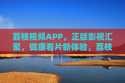荔枝视频APP,正版影视汇聚,健康看片新体验,荔枝视频APP,正版影视汇聚,健康看片新体验 荔枝视频APP,正版影视汇聚,健康看片新体验,荔枝视频APP,正版影视汇聚,健康看片新体验