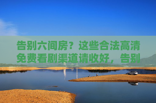 告别六间房?这些合法高清免费看剧渠道请收好,告别六间房?合法高清免费看剧渠道请收好 告别六间房?这些合法高清免费看剧渠道请收好,告别六间房?合法高清免费看剧渠道请收好